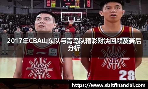 2017年CBA山东队与青岛队精彩对决回顾及赛后分析